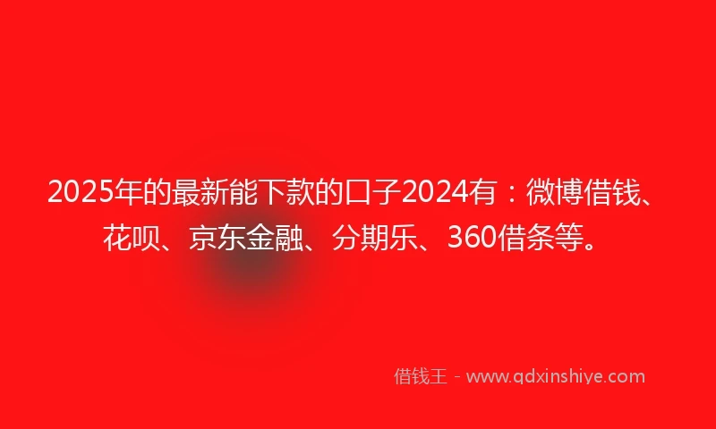 2025年的最新能下款的口子2024有：微博借钱、花呗、京东金融、分期乐、360借条等。