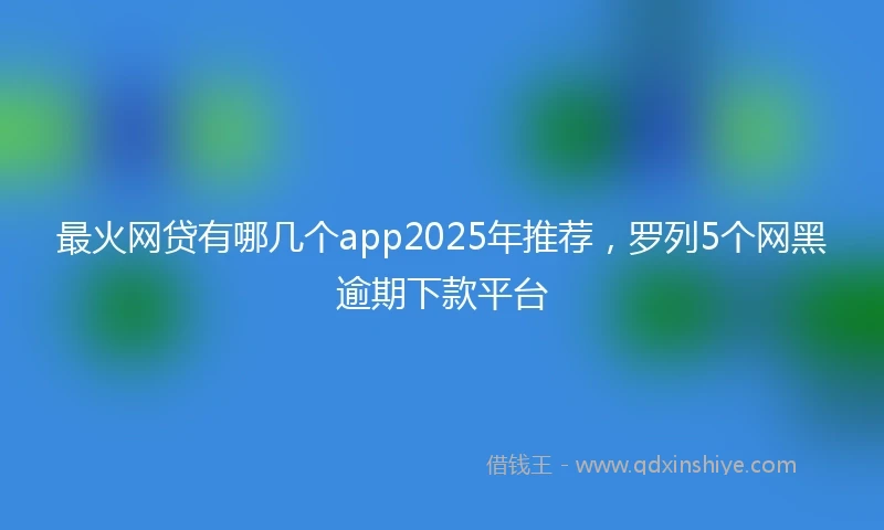 最火网贷有哪几个app2025年推荐，罗列5个网黑逾期下款平台