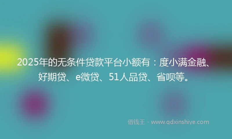 2025年的无条件贷款平台小额有：度小满金融、好期贷、e微贷、51人品贷、省呗等。