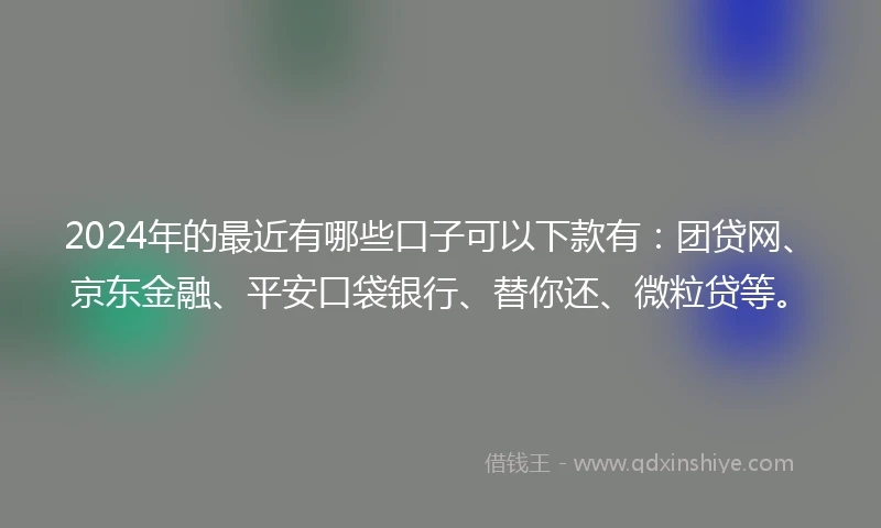2024年的最近有哪些口子可以下款有：团贷网、京东金融、平安口袋银行、替你还、微粒贷等。