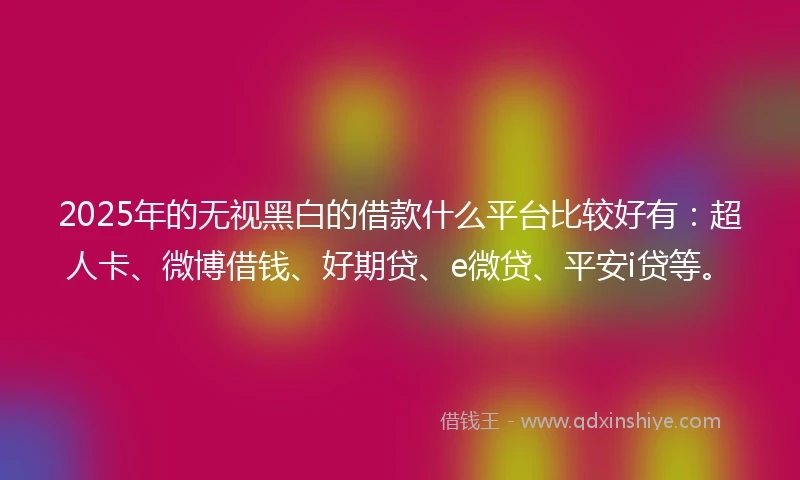 2025年的无视黑白的借款什么平台比较好有：超人卡、微博借钱、好期贷、e微贷、平安i贷等。