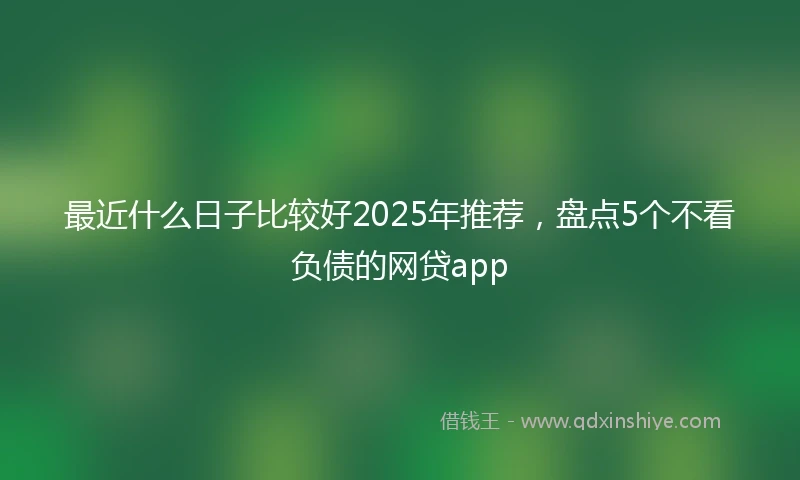 最近什么日子比较好2025年推荐，盘点5个不看负债的网贷app