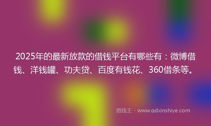 2025年的最新放款的借钱平台有哪些有：微博借钱、洋钱罐、功夫贷、百度有钱花、360借条等。