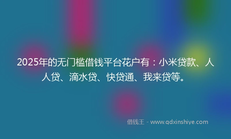 2025年的无门槛借钱平台花户有：小米贷款、人人贷、滴水贷、快贷通、我来贷等。