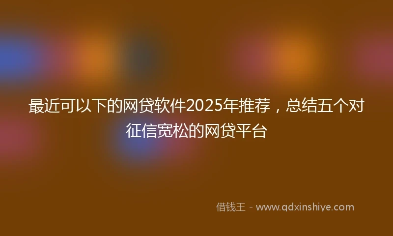 最近可以下的网贷软件2025年推荐，总结五个对征信宽松的网贷平台
