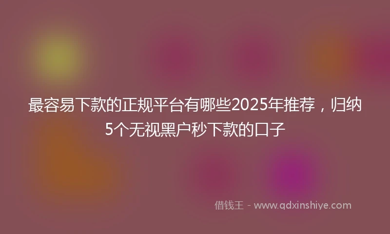 最容易下款的正规平台有哪些2025年推荐，归纳5个无视黑户秒下款的口子