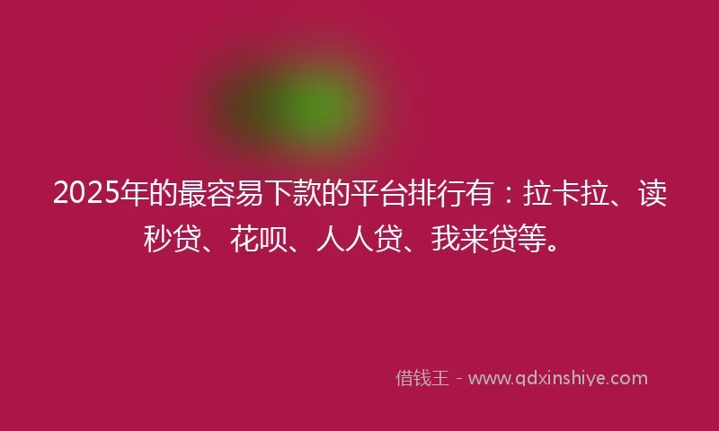 2025年的最容易下款的平台排行有：拉卡拉、读秒贷、花呗、人人贷、我来贷等。