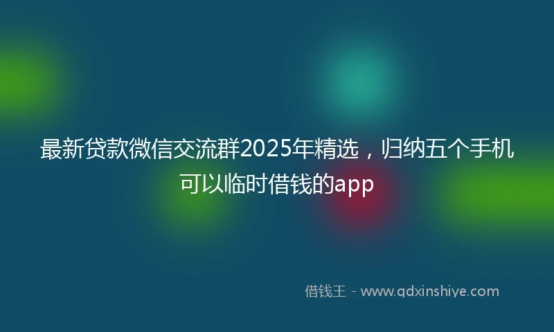 最新贷款微信交流群2025年精选，归纳五个手机可以临时借钱的app