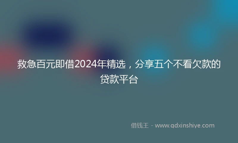 救急百元即借2024年精选，分享五个不看欠款的贷款平台