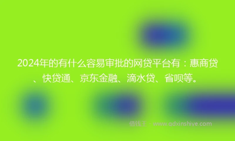 2024年的有什么容易审批的网贷平台有：惠商贷、快贷通、京东金融、滴水贷、省呗等。