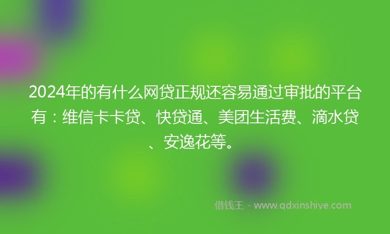 2024年的有什么网贷正规还容易通过审批的平台有：维信卡卡贷、快贷通、美团生活费、滴水贷、安逸花等。