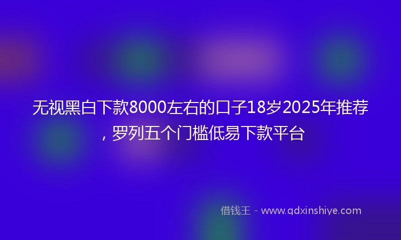 无视黑白下款8000左右的口子18岁2025年推荐，罗列五个门槛低易下款平台