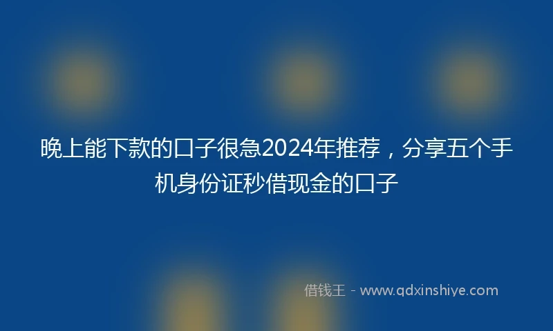 晚上能下款的口子很急2024年推荐，分享五个手机身份证秒借现金的口子