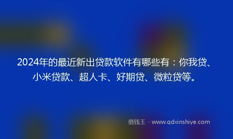 2024年的最近新出贷款软件有哪些有：你我贷、小米贷款、超人卡、好期贷、微粒贷等。