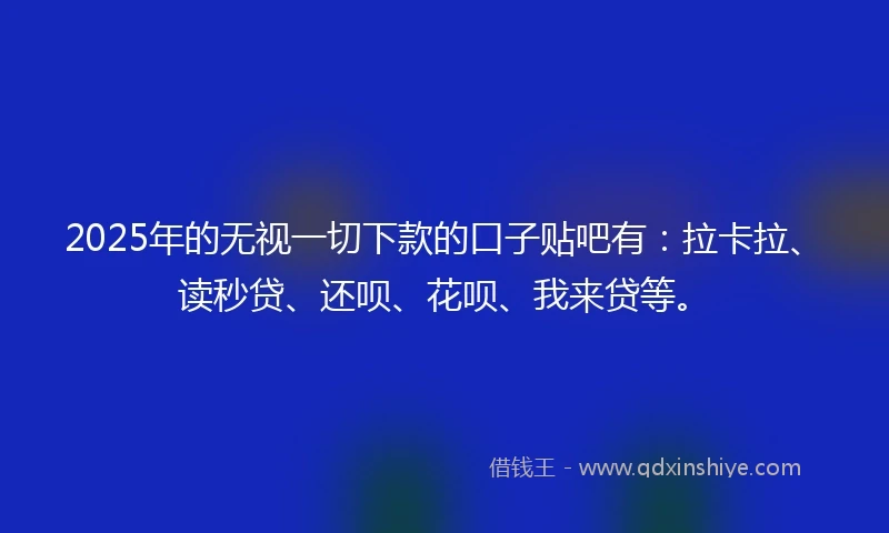 2025年的无视一切下款的口子贴吧有：拉卡拉、读秒贷、还呗、花呗、我来贷等。