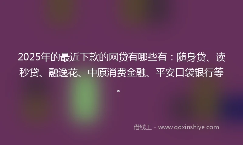 2025年的最近下款的网贷有哪些有：随身贷、读秒贷、融逸花、中原消费金融、平安口袋银行等。