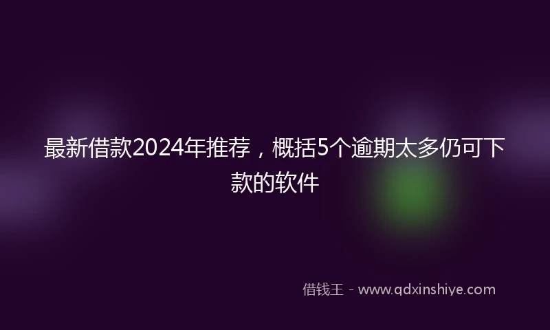 最新借款2024年推荐，概括5个逾期太多仍可下款的软件