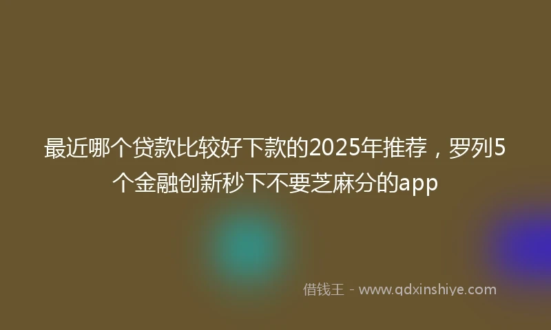 最近哪个贷款比较好下款的2025年推荐，罗列5个金融创新秒下不要芝麻分的app