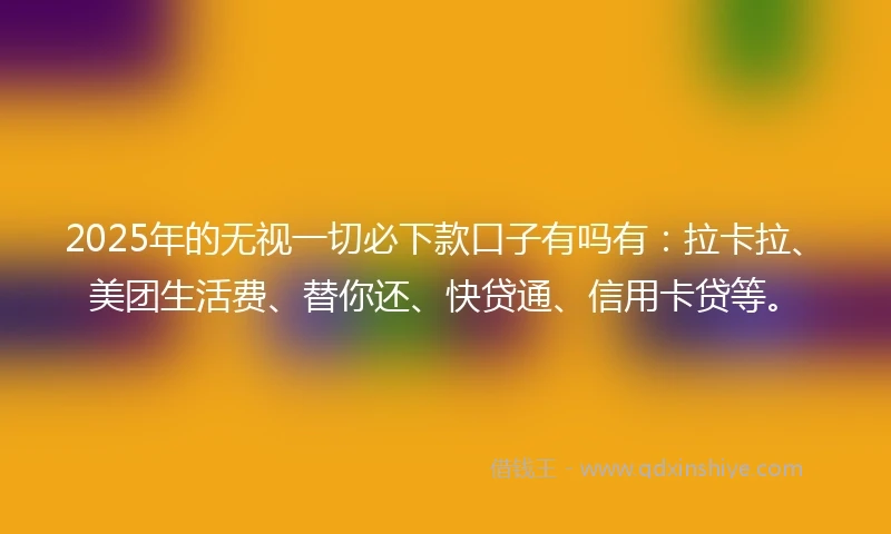 2025年的无视一切必下款口子有吗有：拉卡拉、美团生活费、替你还、快贷通、信用卡贷等。