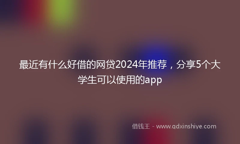 最近有什么好借的网贷2024年推荐，分享5个大学生可以使用的app