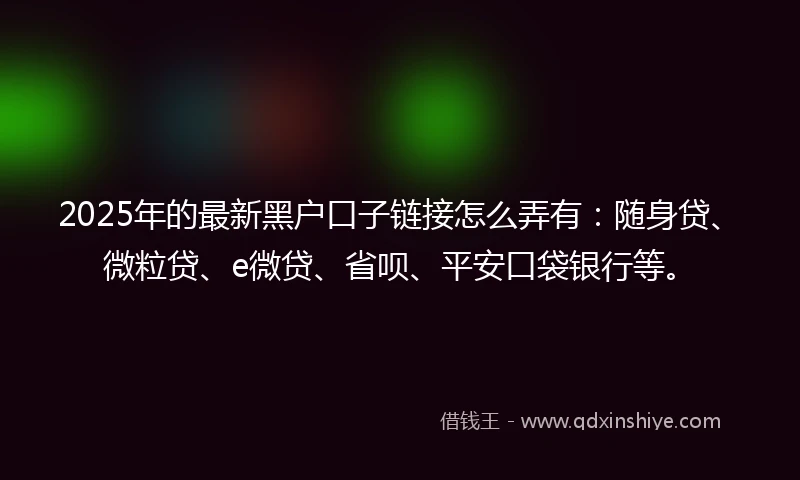 2025年的最新黑户口子链接怎么弄有：随身贷、微粒贷、e微贷、省呗、平安口袋银行等。