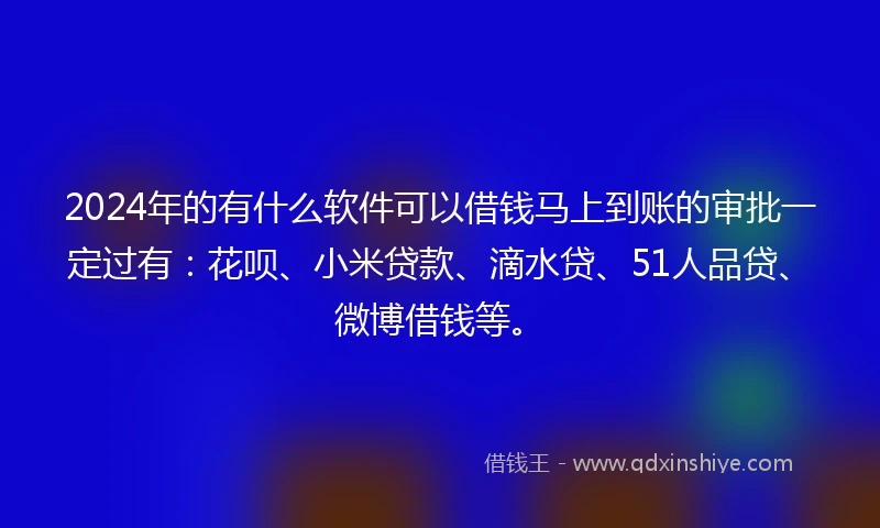 2024年的有什么软件可以借钱马上到账的审批一定过有：花呗、小米贷款、滴水贷、51人品贷、微博借钱等。