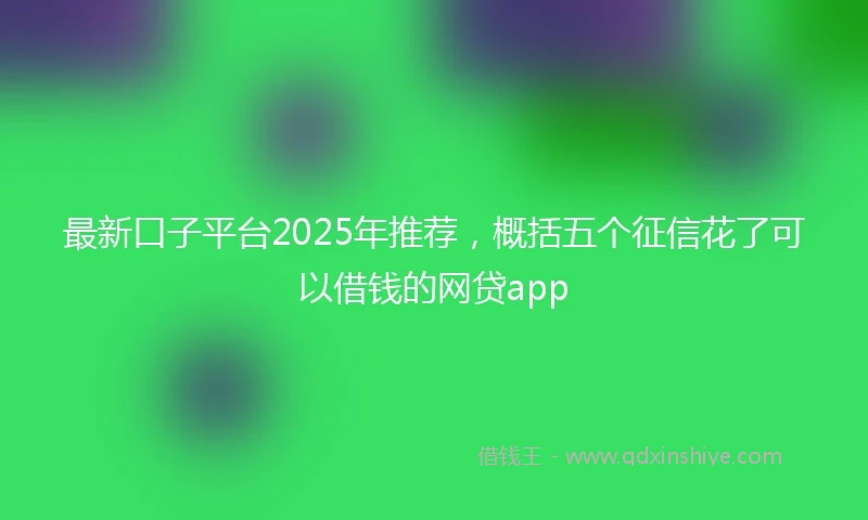 最新口子平台2025年推荐，概括五个征信花了可以借钱的网贷app