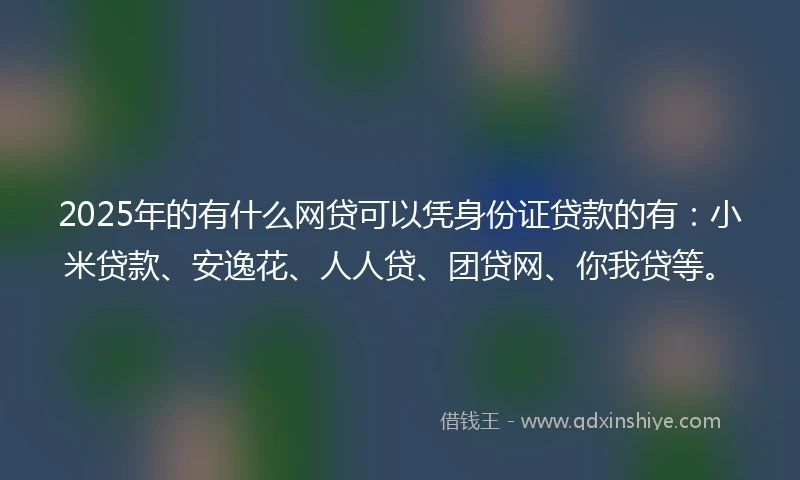 2025年的有什么网贷可以凭身份证贷款的有：小米贷款、安逸花、人人贷、团贷网、你我贷等。