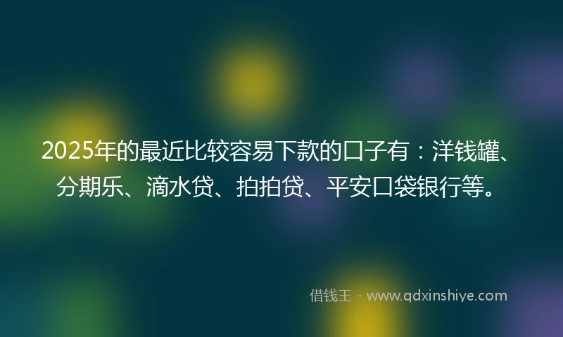 2025年的最近比较容易下款的口子有：洋钱罐、分期乐、滴水贷、拍拍贷、平安口袋银行等。