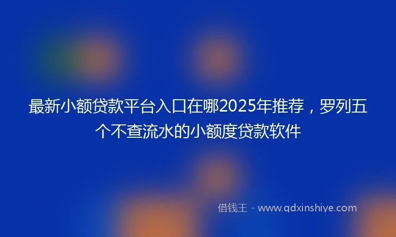 最新小额贷款平台入口在哪2025年推荐，罗列五个不查流水的小额度贷款软件