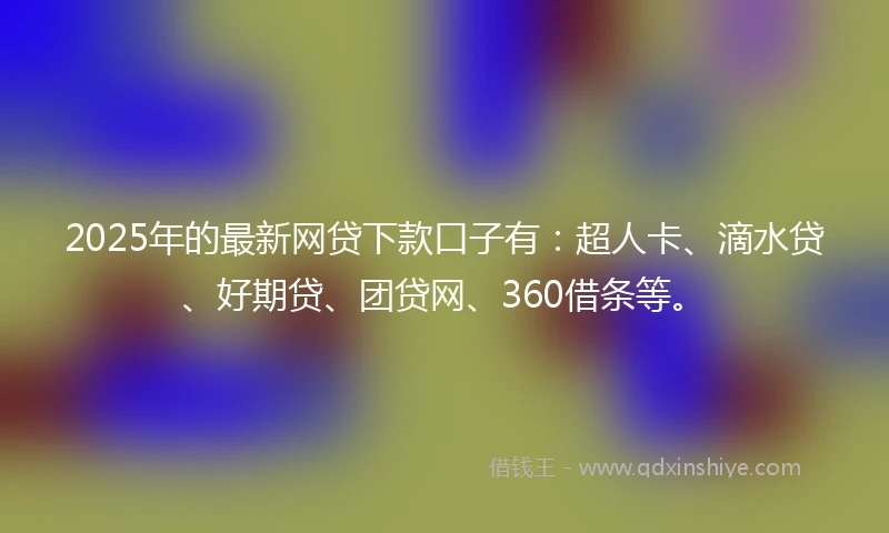 2025年的最新网贷下款口子有：超人卡、滴水贷、好期贷、团贷网、360借条等。