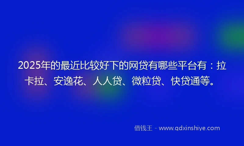 2025年的最近比较好下的网贷有哪些平台有：拉卡拉、安逸花、人人贷、微粒贷、快贷通等。
