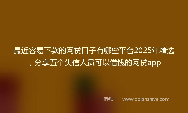 最近容易下款的网贷口子有哪些平台2025年精选，分享五个失信人员可以借钱的网贷app