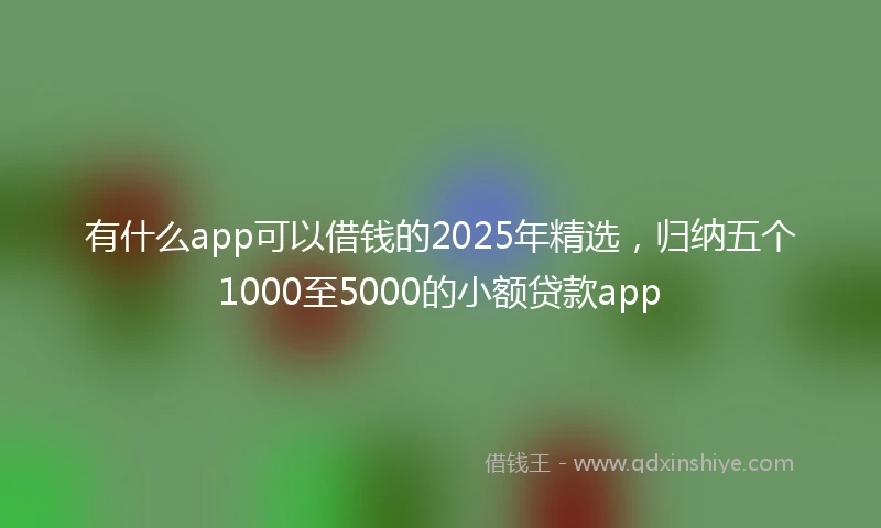 有什么app可以借钱的2025年精选，归纳五个1000至5000的小额贷款app