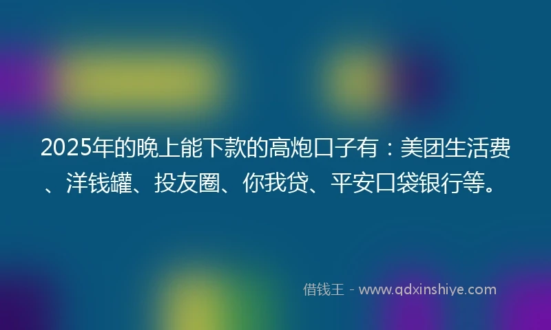 2025年的晚上能下款的高炮口子有：美团生活费、洋钱罐、投友圈、你我贷、平安口袋银行等。