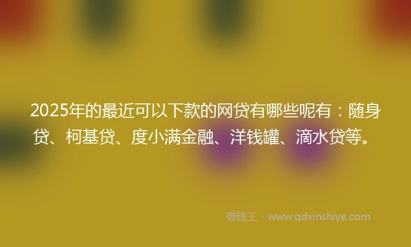 2025年的最近可以下款的网贷有哪些呢有：随身贷、柯基贷、度小满金融、洋钱罐、滴水贷等。