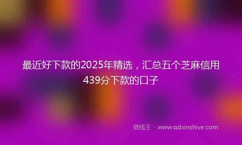 最近好下款的2025年精选，汇总五个芝麻信用439分下款的口子
