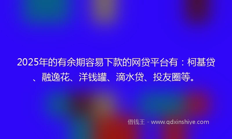 2025年的有余期容易下款的网贷平台有：柯基贷、融逸花、洋钱罐、滴水贷、投友圈等。