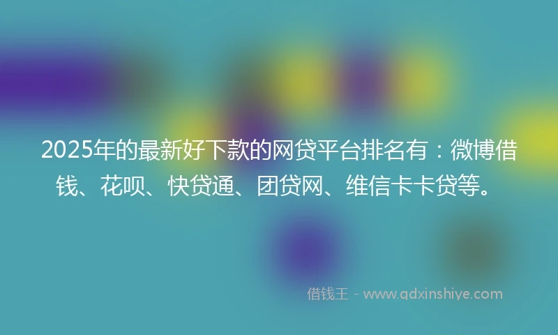 2025年的最新好下款的网贷平台排名有：微博借钱、花呗、快贷通、团贷网、维信卡卡贷等。