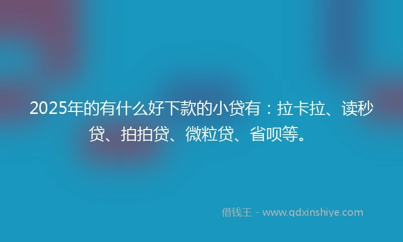 2025年的有什么好下款的小贷有：拉卡拉、读秒贷、拍拍贷、微粒贷、省呗等。