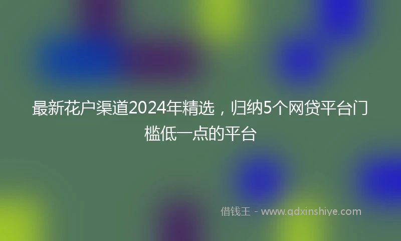 最新花户渠道2024年精选，归纳5个网贷平台门槛低一点的平台