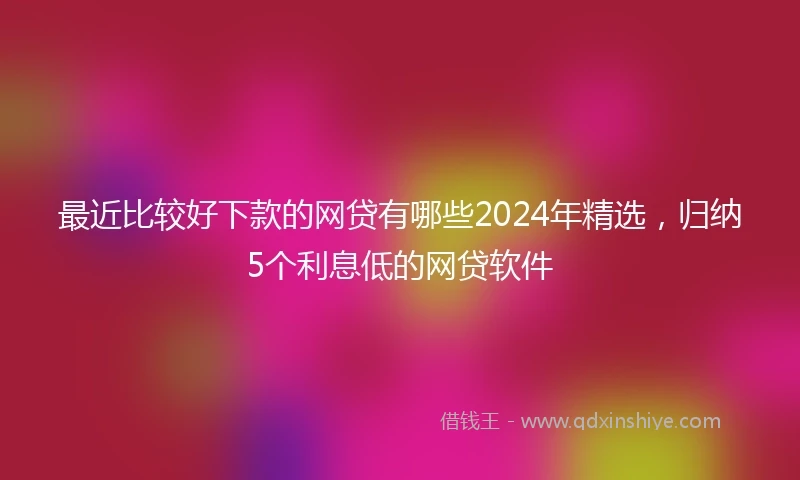 最近比较好下款的网贷有哪些2024年精选，归纳5个利息低的网贷软件