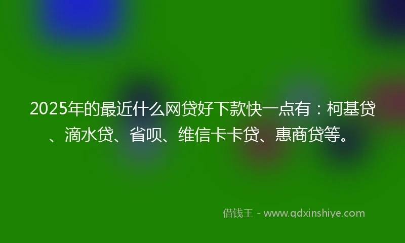 2025年的最近什么网贷好下款快一点有：柯基贷、滴水贷、省呗、维信卡卡贷、惠商贷等。
