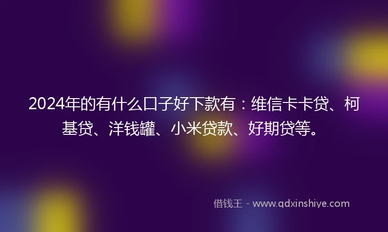 2024年的有什么口子好下款有：维信卡卡贷、柯基贷、洋钱罐、小米贷款、好期贷等。