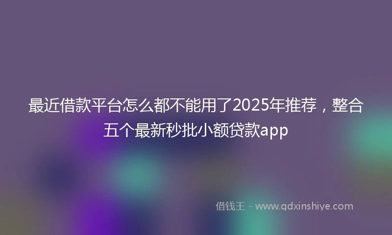 最近借款平台怎么都不能用了2025年推荐，整合五个最新秒批小额贷款app