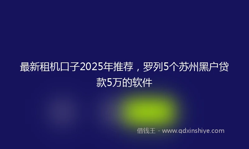最新租机口子2025年推荐，罗列5个苏州黑户贷款5万的软件