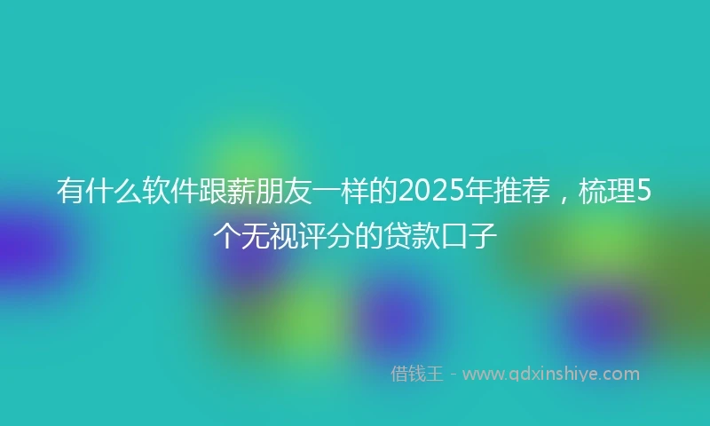 有什么软件跟薪朋友一样的2025年推荐，梳理5个无视评分的贷款口子