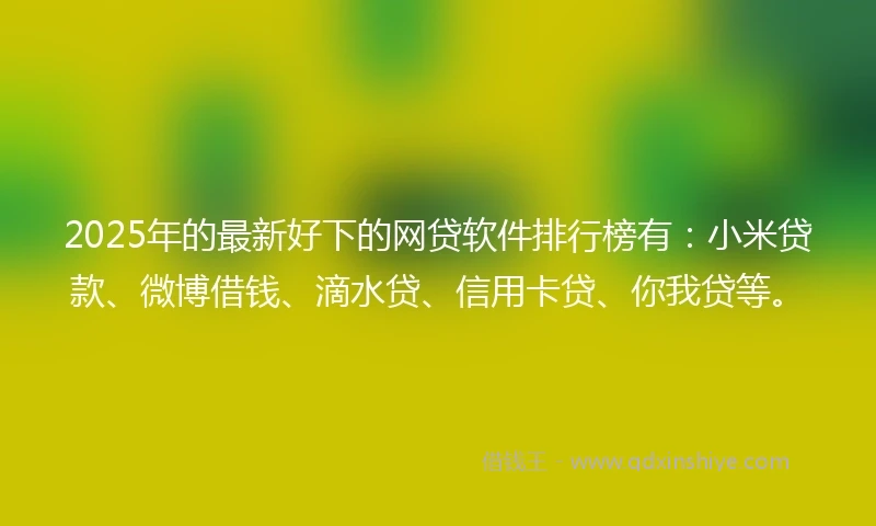 2025年的最新好下的网贷软件排行榜有：小米贷款、微博借钱、滴水贷、信用卡贷、你我贷等。