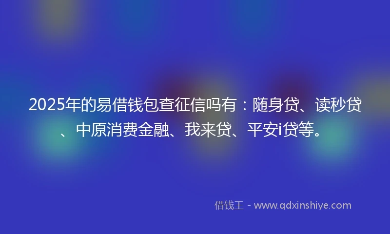 2025年的易借钱包查征信吗有：随身贷、读秒贷、中原消费金融、我来贷、平安i贷等。