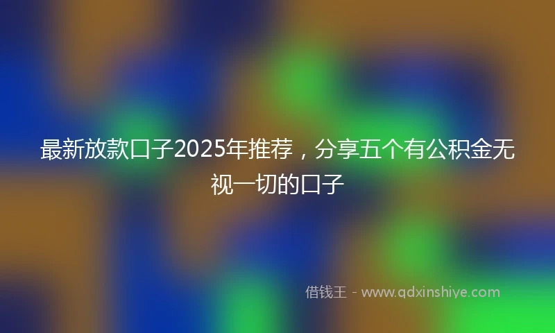 最新放款口子2025年推荐，分享五个有公积金无视一切的口子
